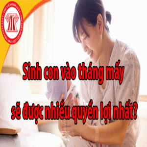 Sinh con vào tháng mấy sẽ được nhiều quyền lợi nhất?